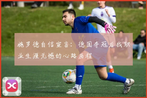 施罗德自信宣言：德国夺冠后我职业生涯无憾的心路历程