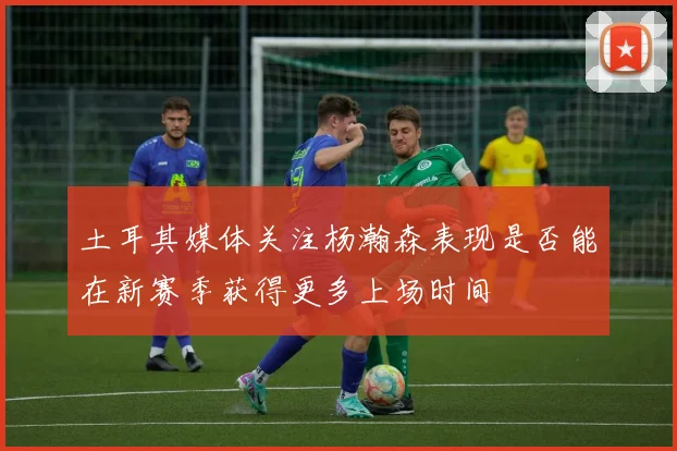 土耳其媒体关注杨瀚森表现是否能在新赛季获得更多上场时间